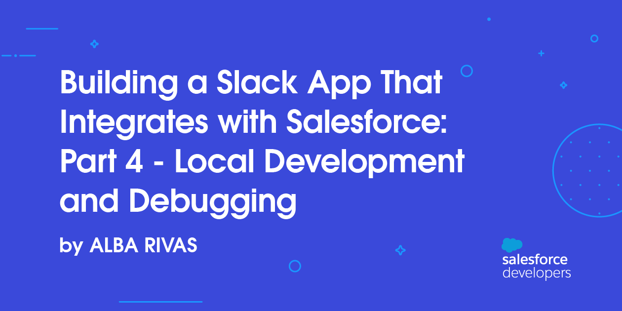 Building a Slack App That Integrates with Salesforce: Part 4 – Local Development and Debugging