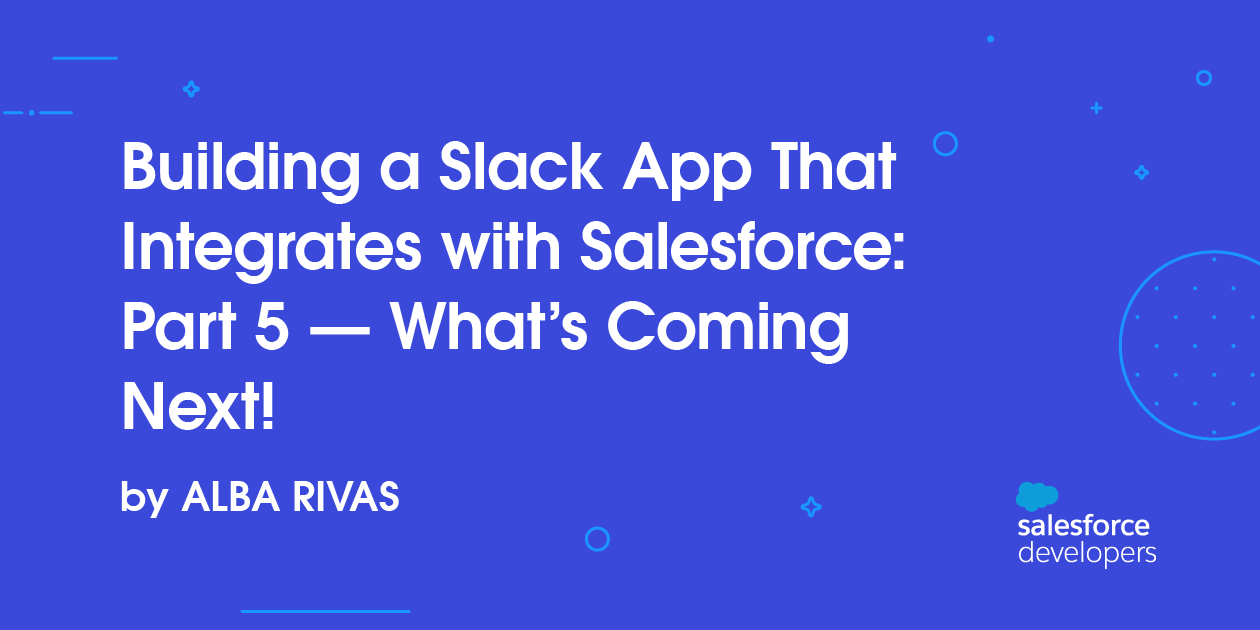 Building a Slack App That Integrates with Salesforce: Part 5 — What’s Coming Next!